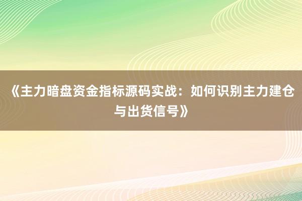 《主力暗盘资金指标源码实战：如何识别主力建仓与出货信号》