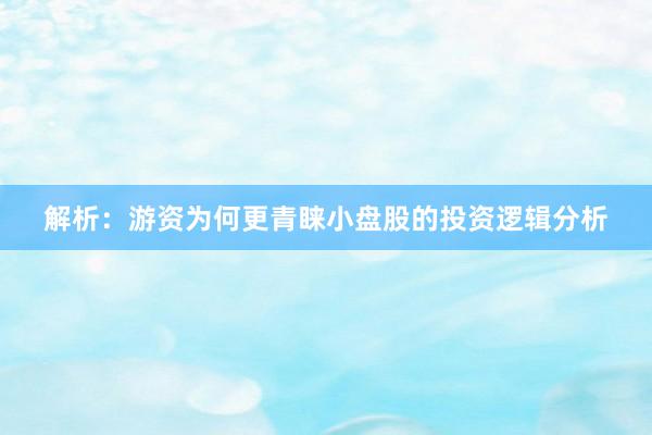解析：游资为何更青睐小盘股的投资逻辑分析
