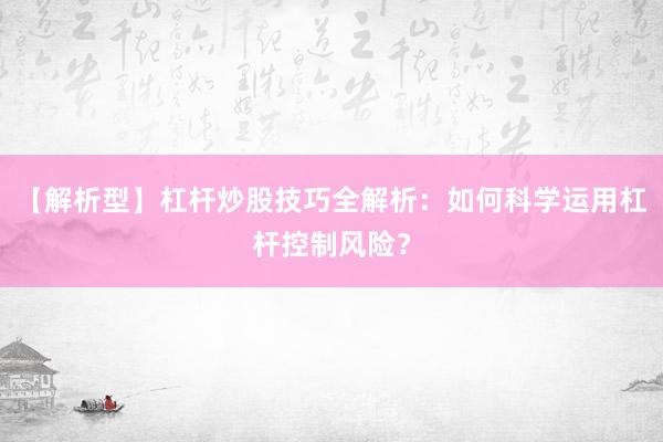 【解析型】杠杆炒股技巧全解析：如何科学运用杠杆控制风险？