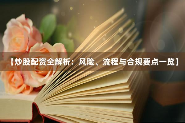 【炒股配资全解析：风险、流程与合规要点一览】