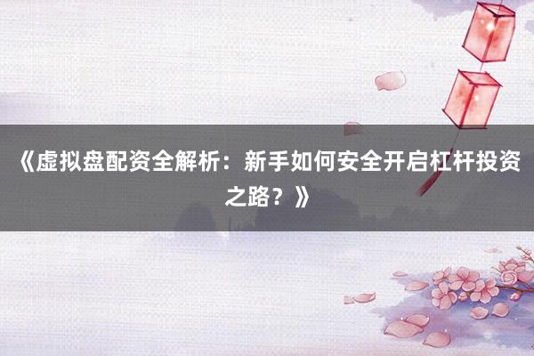 《虚拟盘配资全解析：新手如何安全开启杠杆投资之路？》