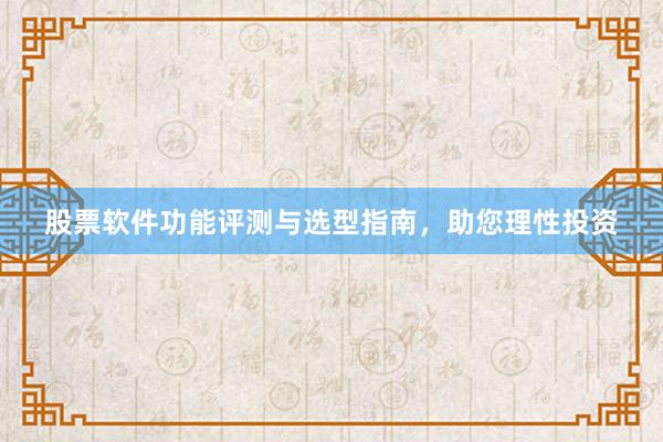 股票软件功能评测与选型指南，助您理性投资