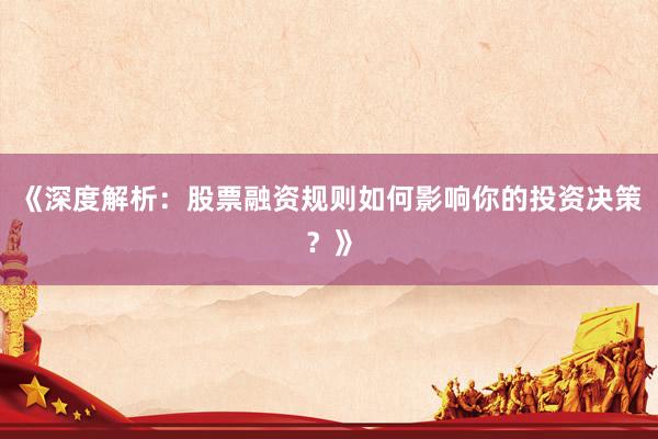 《深度解析：股票融资规则如何影响你的投资决策？》