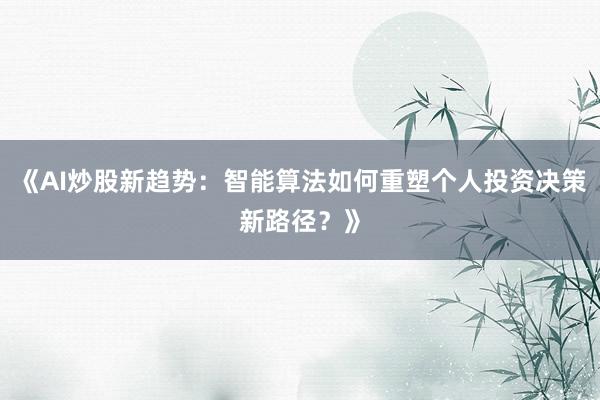 《AI炒股新趋势：智能算法如何重塑个人投资决策新路径？》