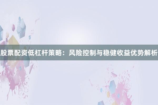 股票配资低杠杆策略：风险控制与稳健收益优势解析
