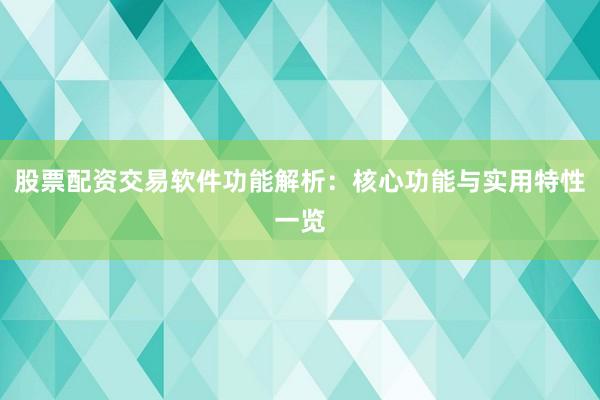 股票配资交易软件功能解析：核心功能与实用特性一览