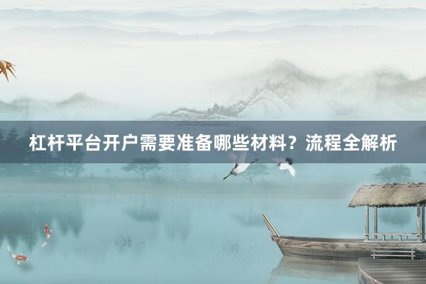 杠杆平台开户需要准备哪些材料？流程全解析