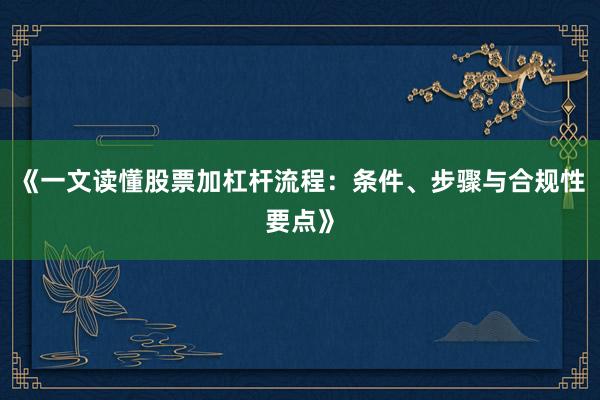 《一文读懂股票加杠杆流程：条件、步骤与合规性要点》