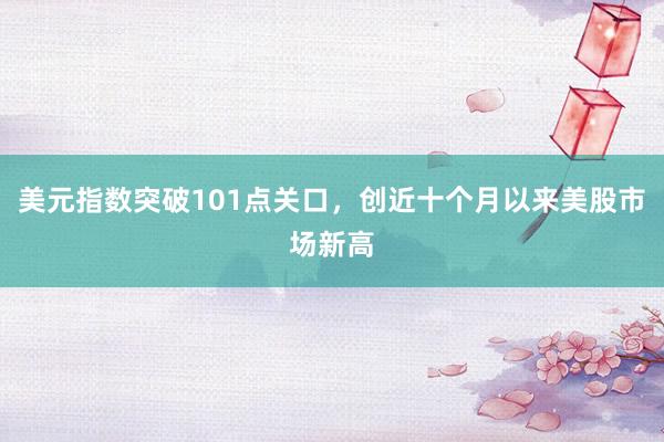 美元指数突破101点关口,创近十个月以来美股市场新高