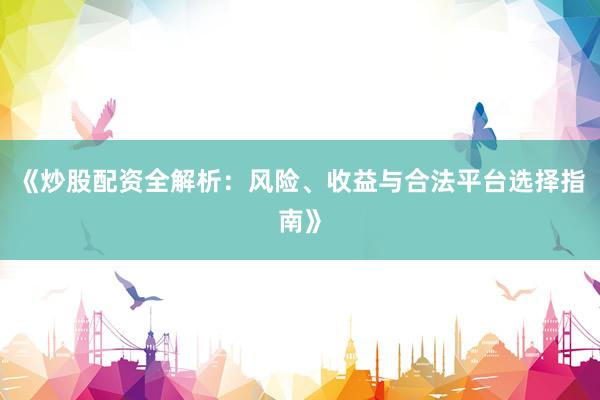 《炒股配资全解析：风险、收益与合法平台选择指南》