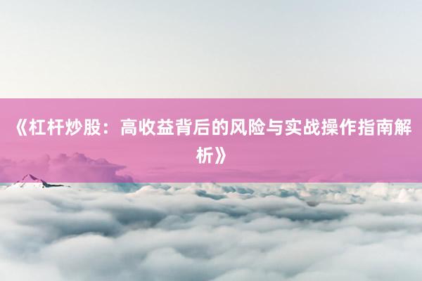 《杠杆炒股：高收益背后的风险与实战操作指南解析》