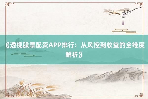 《透视股票配资APP排行：从风控到收益的全维度解析》