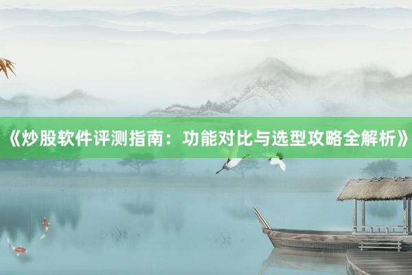 《炒股软件评测指南：功能对比与选型攻略全解析》