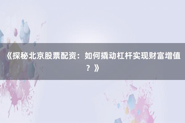 《探秘北京股票配资：如何撬动杠杆实现财富增值？》