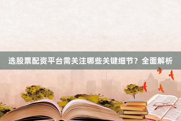 选股票配资平台需关注哪些关键细节？全面解析