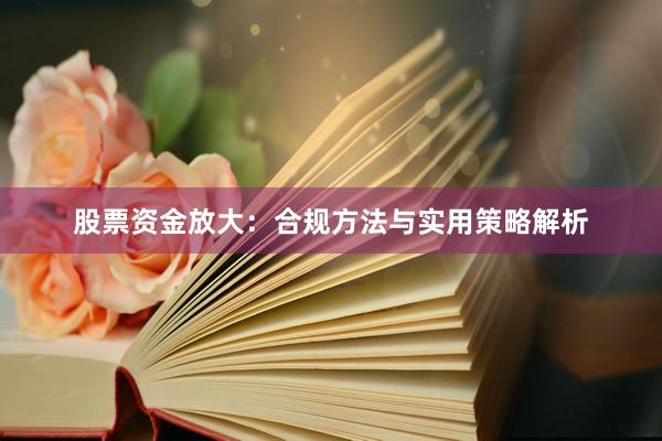 股票资金放大：合规方法与实用策略解析
