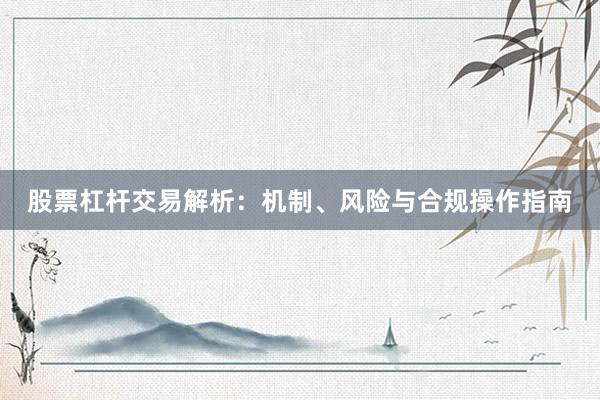股票杠杆交易解析：机制、风险与合规操作指南