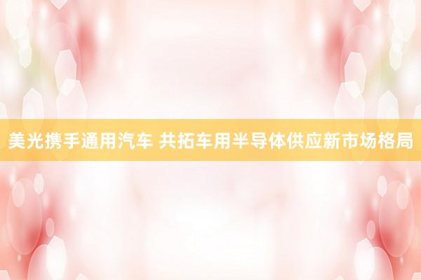 美光携手通用汽车 共拓车用半导体供应新市场格局