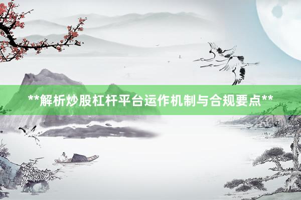**解析炒股杠杆平台运作机制与合规要点**