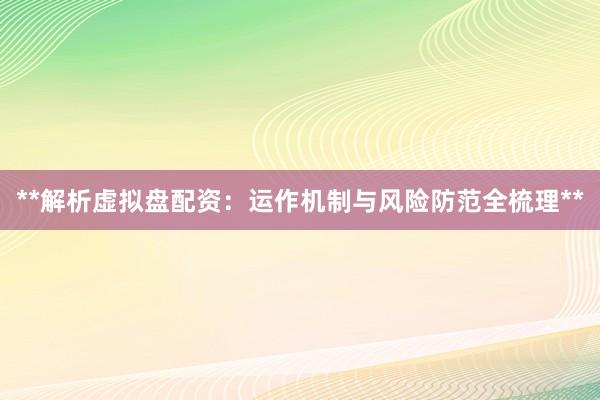 **解析虚拟盘配资：运作机制与风险防范全梳理**