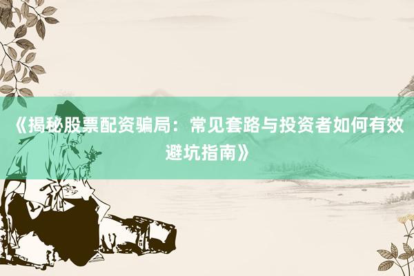 《揭秘股票配资骗局：常见套路与投资者如何有效避坑指南》