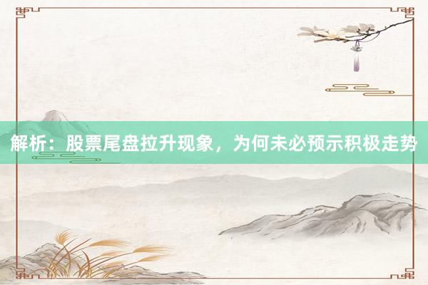 解析：股票尾盘拉升现象，为何未必预示积极走势