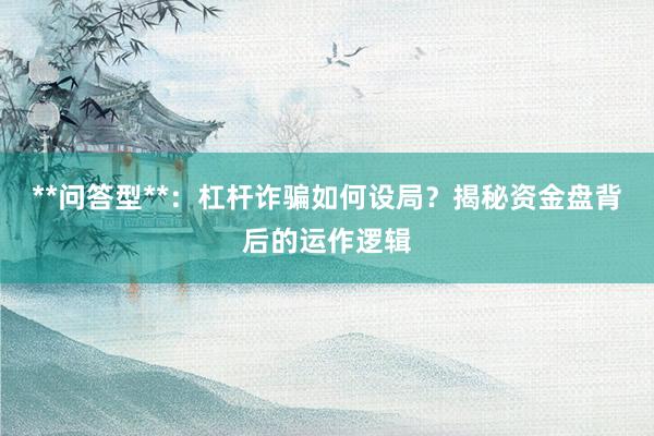 **问答型**：杠杆诈骗如何设局？揭秘资金盘背后的运作逻辑
