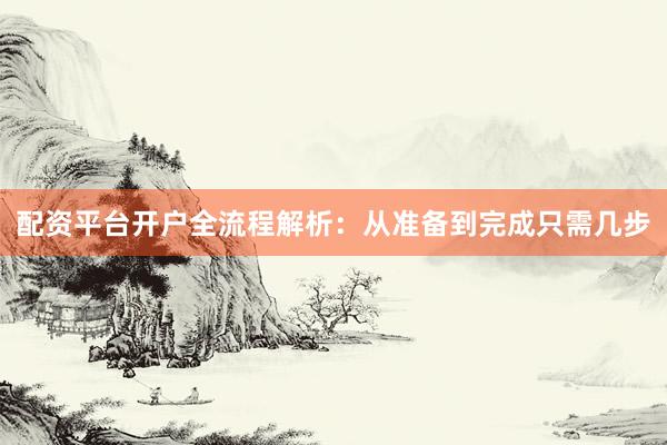 配资平台开户全流程解析：从准备到完成只需几步