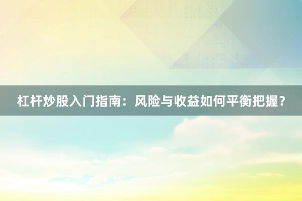 杠杆炒股入门指南：风险与收益如何平衡把握？
