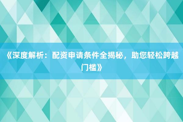 《深度解析：配资申请条件全揭秘，助您轻松跨越门槛》