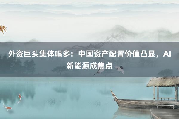 外资巨头集体唱多：中国资产配置价值凸显，AI新能源成焦点