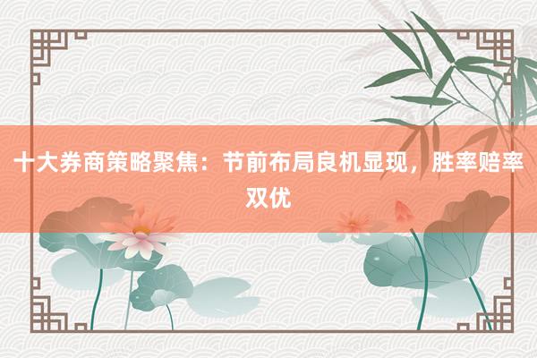 十大券商策略聚焦：节前布局良机显现，胜率赔率双优