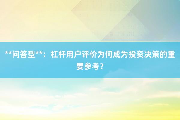 **问答型**：杠杆用户评价为何成为投资决策的重要参考？
