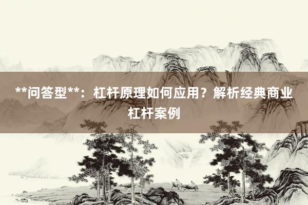 **问答型**：杠杆原理如何应用？解析经典商业杠杆案例
