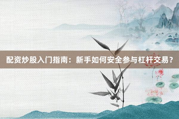 配资炒股入门指南：新手如何安全参与杠杆交易？
