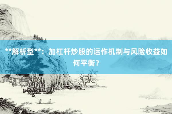 **解析型**：加杠杆炒股的运作机制与风险收益如何平衡？