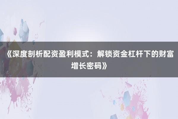 《深度剖析配资盈利模式：解锁资金杠杆下的财富增长密码》