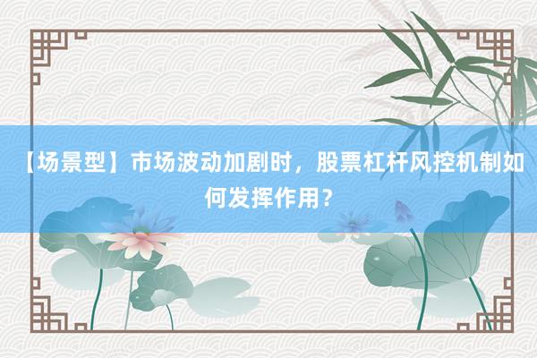【场景型】市场波动加剧时，股票杠杆风控机制如何发挥作用？