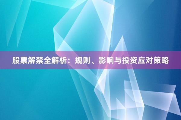 股票解禁全解析：规则、影响与投资应对策略