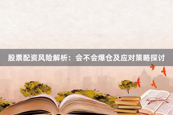 股票配资风险解析：会不会爆仓及应对策略探讨