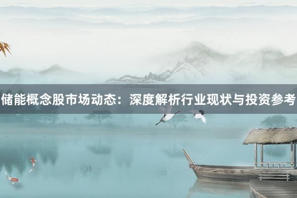 储能概念股市场动态：深度解析行业现状与投资参考