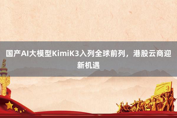 国产AI大模型KimiK3入列全球前列，港股云商迎新机遇