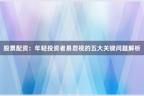 股票配资：年轻投资者易忽视的五大关键问题解析