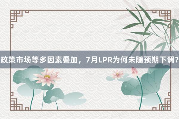 政策市场等多因素叠加,7月LPR为何未随预期下调?