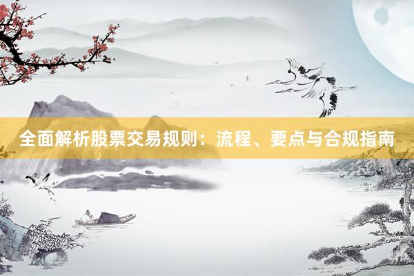 全面解析股票交易规则：流程、要点与合规指南