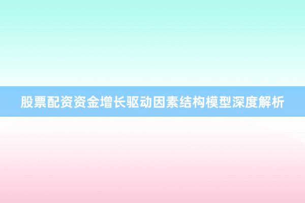 股票配资资金增长驱动因素结构模型深度解析