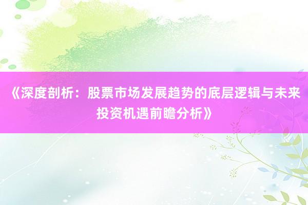 《深度剖析：股票市场发展趋势的底层逻辑与未来投资机遇前瞻分析》