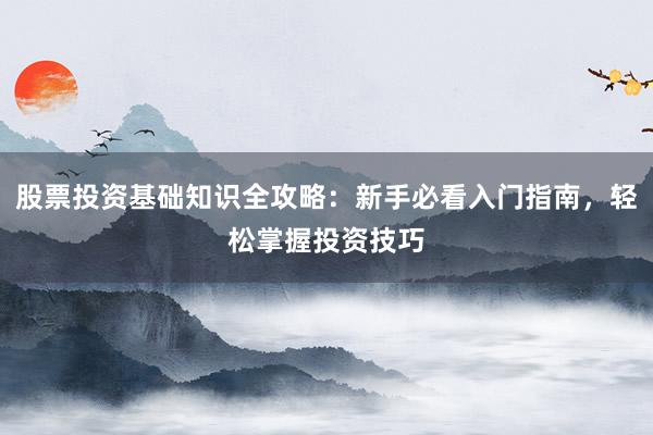 股票投资基础知识全攻略：新手必看入门指南，轻松掌握投资技巧