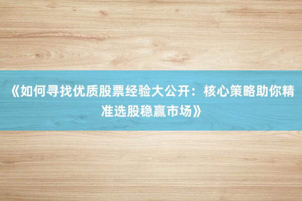《如何寻找优质股票经验大公开：核心策略助你精准选股稳赢市场》