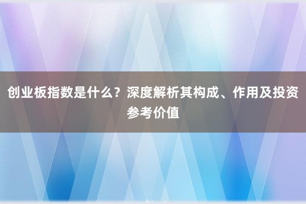 创业板指数是什么？深度解析其构成、作用及投资参考价值